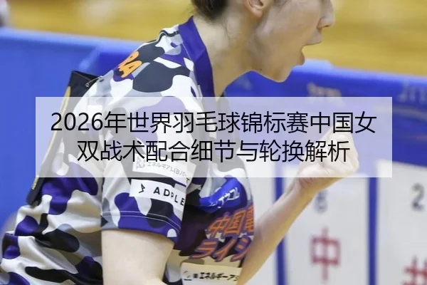 2026年世界羽毛球锦标赛中国女双战术配合细节与轮换解析