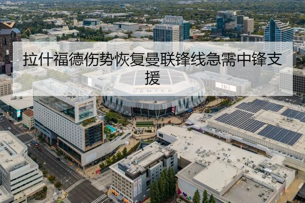 拉什福德伤势恢复曼联锋线急需中锋支援