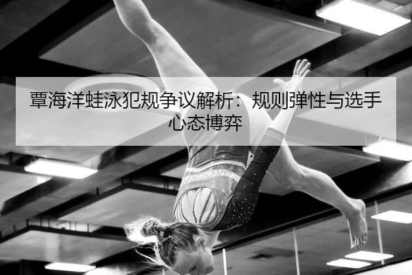 覃海洋蛙泳犯规争议解析：规则弹性与选手心态博弈